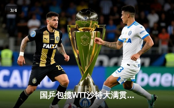 国乒包揽WTT沙特大满贯五冠 王楚钦双线登顶创历史 - 3