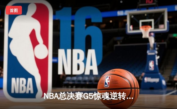 NBA总决赛G5惊魂逆转，凯尔特人末节发力险胜勇士夺赛点