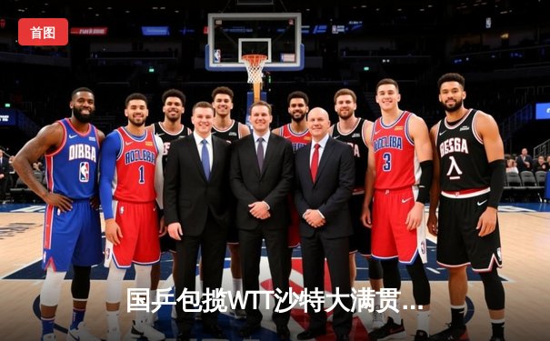 国乒包揽WTT沙特大满贯五冠 王楚钦孙颖莎单打登顶展现统治力