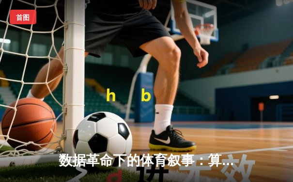 数据革命下的体育叙事：算法如何重塑我们的观赛体验与情感连接