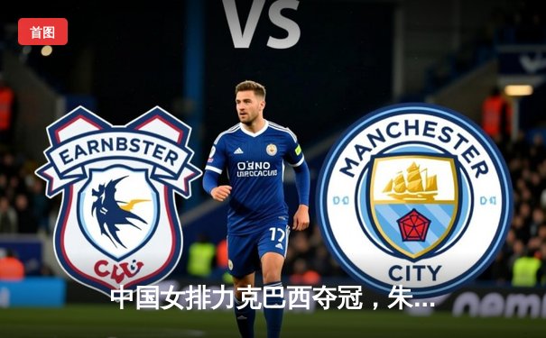 中国女排力克巴西夺冠，朱婷荣膺MVP闪耀世界女排联赛