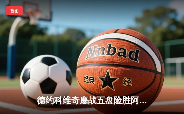 德约科维奇鏖战五盘险胜阿尔卡拉斯 温网史诗对决创多项纪录