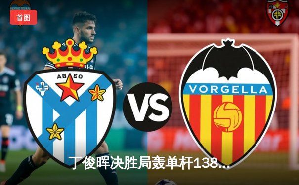 丁俊晖决胜局轰单杆138分绝杀 威尔士公开赛强势晋级16强