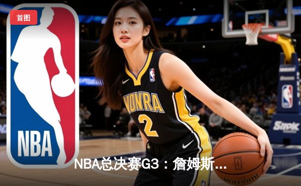 NBA总决赛G3：詹姆斯准三双救主，湖人主场险胜掘金扳回一城
