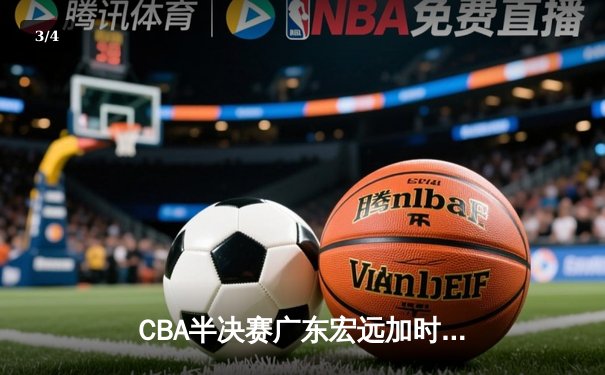 CBA半决赛广东宏远加时险胜辽宁本钢，胡明轩砍下35分创生涯新高 - 3