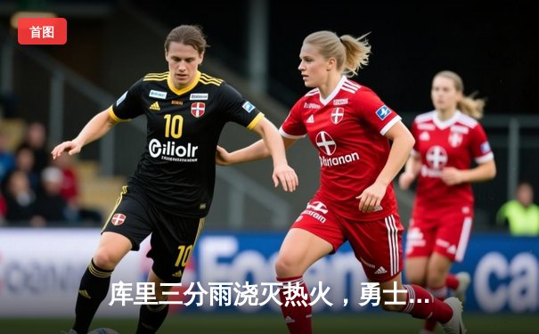 库里三分雨浇灭热火，勇士客场险胜捍卫西部前三