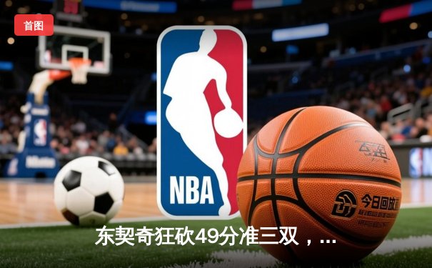 东契奇狂砍49分准三双，独行侠加时险胜篮网止连败