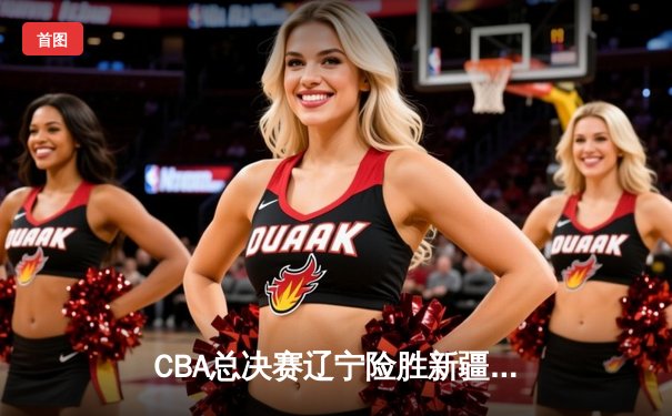 CBA总决赛辽宁险胜新疆夺赛点，赵继伟关键三分定乾坤