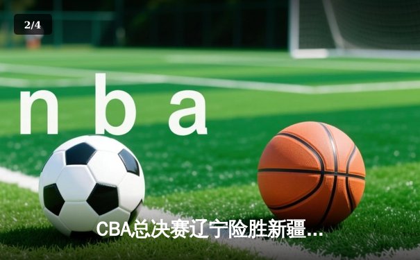 CBA总决赛辽宁险胜新疆夺赛点，赵继伟关键三分定乾坤 - 2