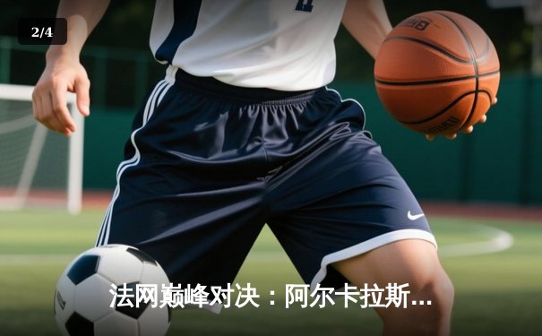 法网巅峰对决：阿尔卡拉斯鏖战五盘险胜兹维列夫首度封王 - 2